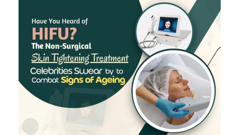 Have You Heard of HIFU? The Non-Surgical Skin Tightening Treatment Celebrities Swear by to Combat Signs of Ageing